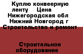 Куплю конвеерную ленту  › Цена ­ 813 - Нижегородская обл., Нижний Новгород г. Строительство и ремонт » Строительное оборудование   